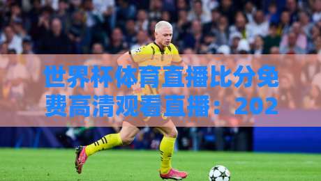 世界杯体育直播比分免费高清观看直播：2026年最新观赛指南，这些平台你用过吗？
