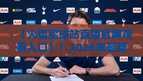 【火狐买球站直播官网观看入口】!2026年最新通道+火狐买球站直播