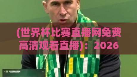 (世界杯比赛直播网免费高清观看直播):2026世界杯观赛新姿势,这些隐藏玩法你get了吗?