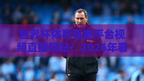 世界杯体育直播平台视频直播网站!2026年看球首选指南
