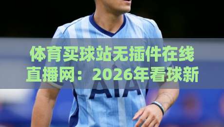 体育买球站无插件在线直播网：2026年看球新选择，无延迟高清爽