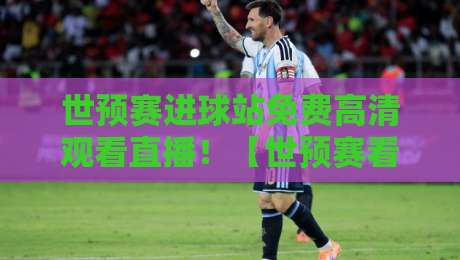 世预赛进球站免费高清观看直播！【世预赛看球指南】2026年终极观赛攻略