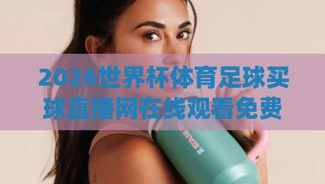 2026世界杯体育足球买球直播网在线观看免费直播站,(2026世界杯) 手把手教你避开收费陷阱