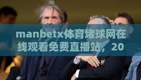 manbetx体育堵球网在线观看免费直播站,2026年最全观赛指南来了!