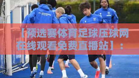 【预选赛体育足球压球网在线观看免费直播站】:2026年最全观赛指南