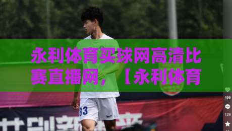 永利体育买球网高清比赛直播网，【永利体育买球网高清比赛直播网】体验2026赛季全新升级