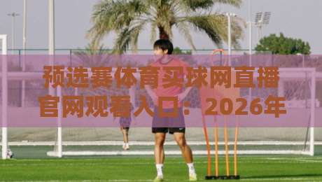预选赛体育买球网直播官网观看入口:2026年最新观赛指南与避坑建议