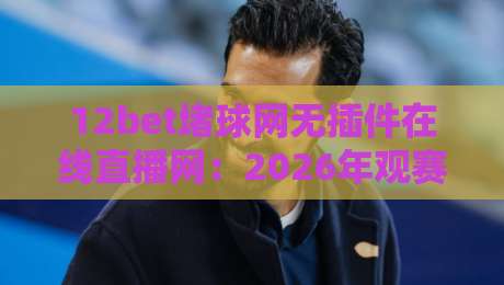 12bet堵球网无插件在线直播网:2026年观赛新选择,高清流畅无广告