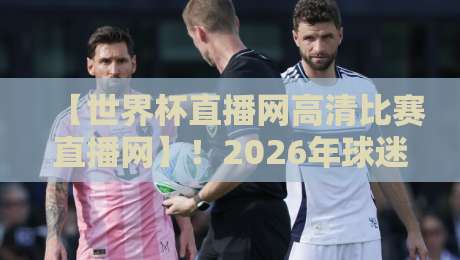 【世界杯直播网高清比赛直播网】！2026年球迷必看的五大观赛神器