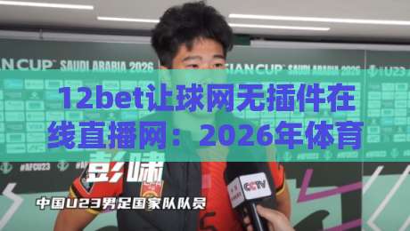12bet让球网无插件在线直播网：2026年体育迷必备的观赛利器