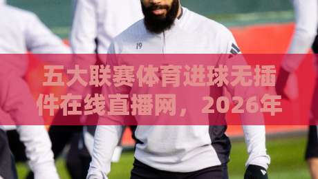 五大联赛体育进球无插件在线直播网,2026年观赛新体验(五大联赛体育进球无插件在线直播网)你还没试过?