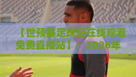 【世预赛足球站在线观看免费直播站】:2026年观赛新选择,这些平台别错过