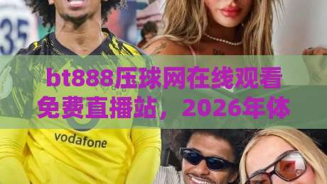 bt888压球网在线观看免费直播站，2026年体育迷必收藏的免费观赛平台！