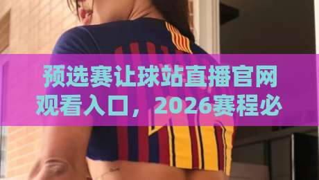 预选赛让球站直播官网观看入口,2026赛程必备的三大观赛策略 预选赛让球站直播官网观看入口,2026赛程必备的三大观赛策略