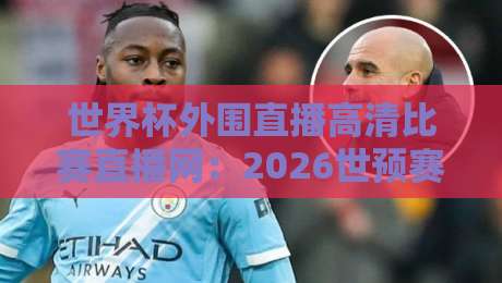 世界杯外围直播高清比赛直播网:2026世预赛观赛指南【世界杯外围直播高清比赛直播网】 世界杯外围直播高清比赛直播网:2026世预赛观赛指南【世界杯外围直播高清比赛直播网】