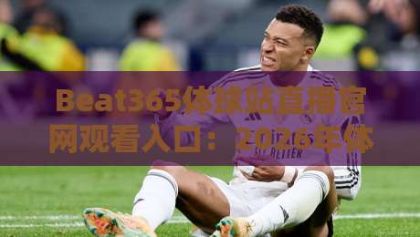 Beat365体球站直播官网观看入口:2026年体育迷必看的观赛指南 Beat365体球站直播官网观看入口:2026年体育迷必看的观赛指南