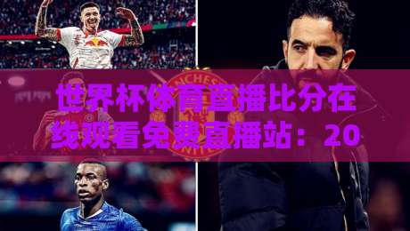世界杯体育直播比分在线观看免费直播站:2026年观赛必备指南与亲测体验