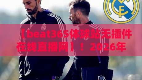 【beat365体球站无插件在线直播网】！2026年看体育直播，你还装插件？