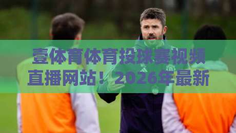 壹体育体育投球赛视频直播网站！2026年最新观赛指南