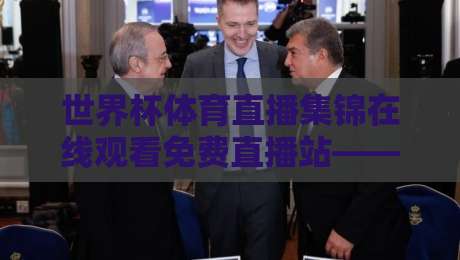 世界杯体育直播集锦在线观看免费直播站——2026年球迷私藏的免费观赛秘籍(世界杯体育直播集锦在线观看免费直播站)