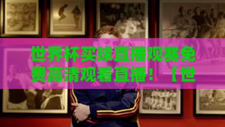世界杯买球直播观赛免费高清观看直播！【世界杯买球直播】2026观赛指南：免费高清渠道全汇总