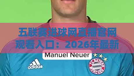 五联赛进球网直播官网观看入口:2026年最新实战指南,球迷必看的三种姿势