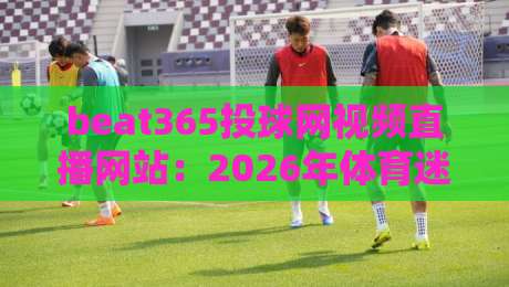beat365投球网视频直播网站：2026年体育迷必备的观赛指南