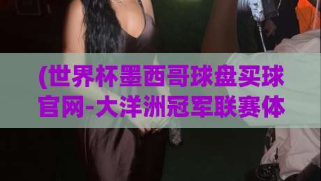 (世界杯墨西哥球盘买球官网-大洋洲冠军联赛体育球盘站)，2026年世界杯前夕，这些盘口分析你必须看！