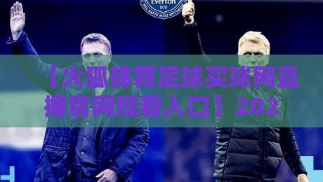 【火狐体育足球买球网直播官网观看入口】2026年最新通道与实用指南