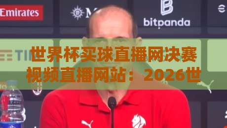 世界杯买球直播网决赛视频直播网站:2026世界杯决赛观看指南与避坑建议