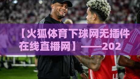 【火狐体育下球网无插件在线直播网】——2026年体育迷的免费高清观赛神器