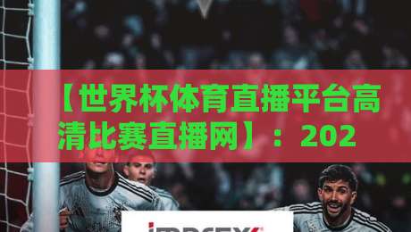 【世界杯体育直播平台高清比赛直播网】:2026年世界杯观赛必备指南