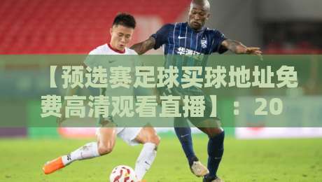 【预选赛足球买球地址免费高清观看直播】：2026世界杯预选赛在哪看？这些平台别错过！