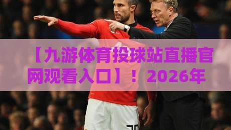 【九游体育投球站直播官网观看入口】！2026年最新通道与实操指南