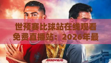 世预赛比球站在线观看免费直播站：2026年最新观赛攻略与实战技巧