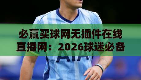 必赢买球网无插件在线直播网:2026球迷必备的实时观赛神器+深度实测