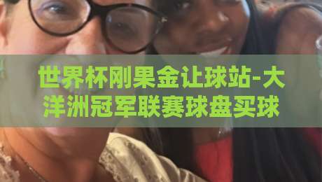 世界杯刚果金让球站-大洋洲冠军联赛球盘买球网，2026年这些坑别踩！
