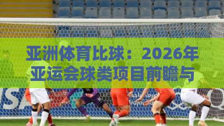 亚洲体育比球：2026年亚运会球类项目前瞻与精彩看点