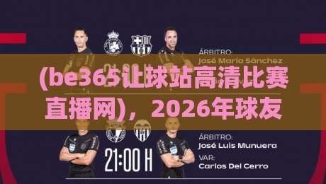 (be365让球站高清比赛直播网)，2026年球友都在用的观赛神器