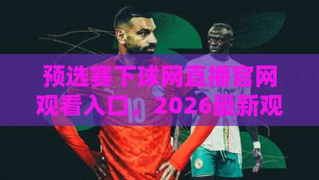 预选赛下球网直播官网观看入口，2026最新观赛指南全解析！
