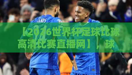 【2026世界杯足球比球高清比赛直播网】,球迷必看的高清观赛指南