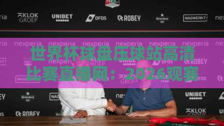 世界杯球盘压球站高清比赛直播网:2026观赛新体验,你选对平台了吗?