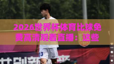 2026世界杯体育比球免费高清观看直播：这些隐藏渠道让你告别卡顿和付费！