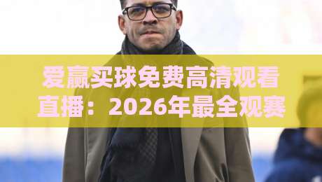 爱赢买球免费高清观看直播：2026年最全观赛指南与避坑技巧
