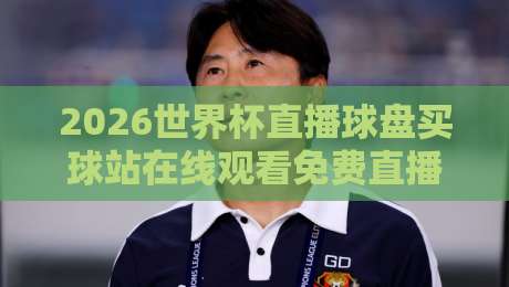 2026世界杯直播球盘买球站在线观看免费直播站，别踩坑！教你找到真正免费的直播平台（2026世界杯直播）