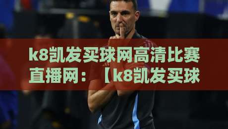 k8凯发买球网高清比赛直播网:【k8凯发买球网】2026年观赛新体验,你试过吗?