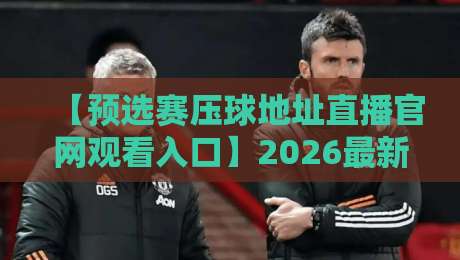 【预选赛压球地址直播官网观看入口】2026最新指南！高清无延迟观赛攻略