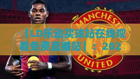 【LD乐动买球站在线观看免费直播站】：2026年体育迷的终极观赛指南