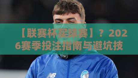 【联赛杯买球赛】？2026赛季投注指南与避坑技巧