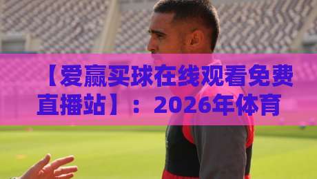 【爱赢买球在线观看免费直播站】：2026年体育迷必知的观赛新选择